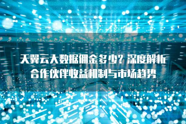 天翼云大数据佣金多少?深度解析合作伙伴收益机制与市场趋势
