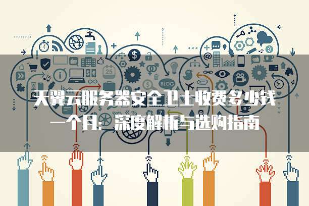 天翼云服务器安全卫士收费多少钱一个月:深度解析与选购指南