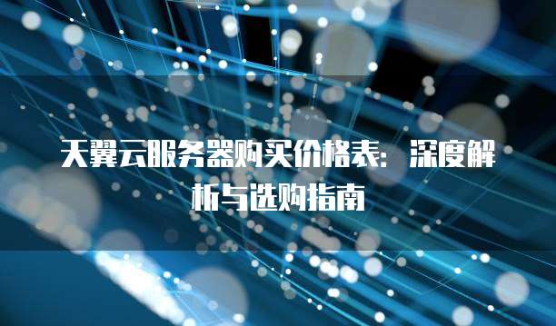 天翼云服务器购买价格表:深度解析与选购指南