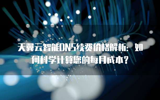 天翼云智能DNS续费价格解析:如何科学计算您的每月成本?