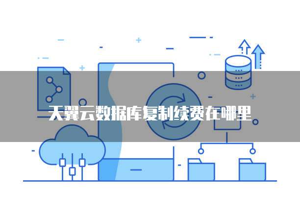 天翼云数据库复制续费在哪里