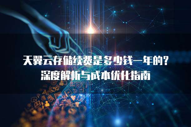 天翼云存储续费是多少钱一年的？深度解析与成本优化指南