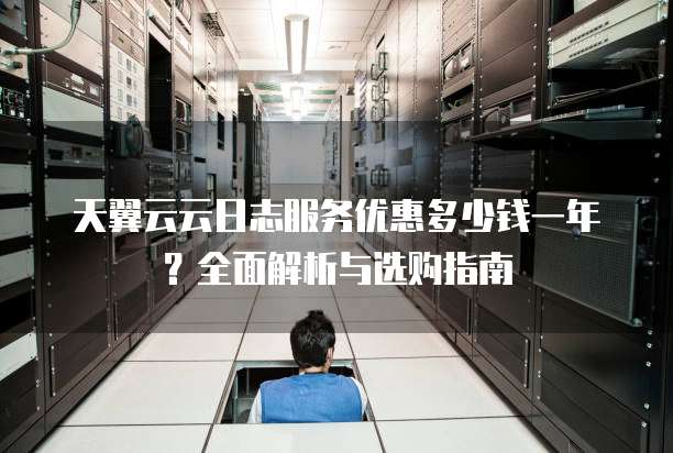 天翼云云日志服务优惠多少钱一年?全面解析与选购指南