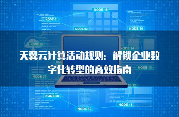 天翼云计算活动规则:解锁企业数字化转型的高效指南