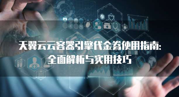 天翼云云容器引擎代金券使用指南:全面解析与实用技巧