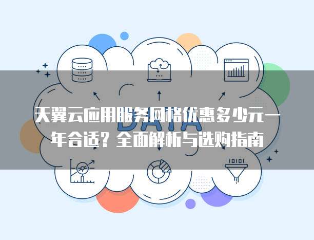 天翼云应用服务网格优惠多少元一年合适?全面解析与选购指南