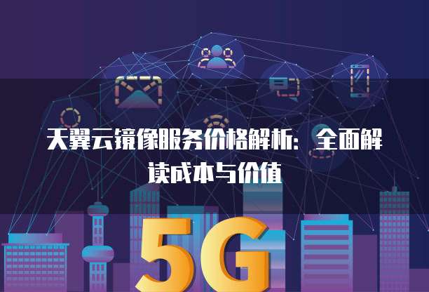 天翼云镜像服务价格解析:全面解读成本与价值
