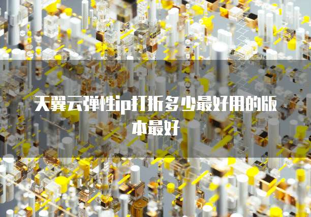 天翼云弹性ip打折多少最好用的版本最好