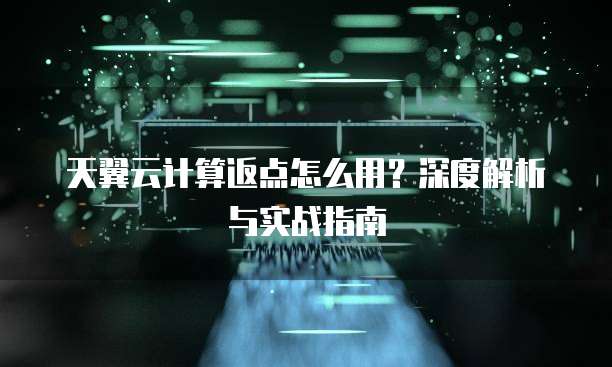 天翼云计算返点怎么用？深度解析与实战指南