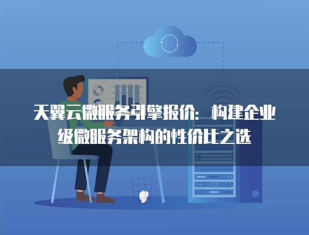 天翼云微服务引擎报价:构建企业级微服务架构的性价比之选
