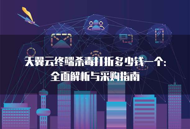 天翼云终端杀毒打折多少钱一个:全面解析与采购指南