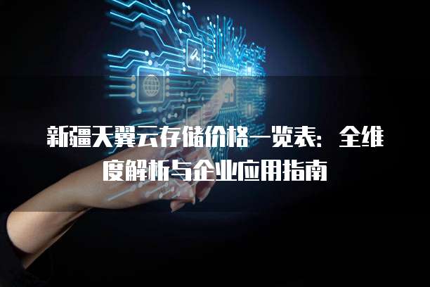 新疆天翼云存储价格一览表:全维度解析与企业应用指南