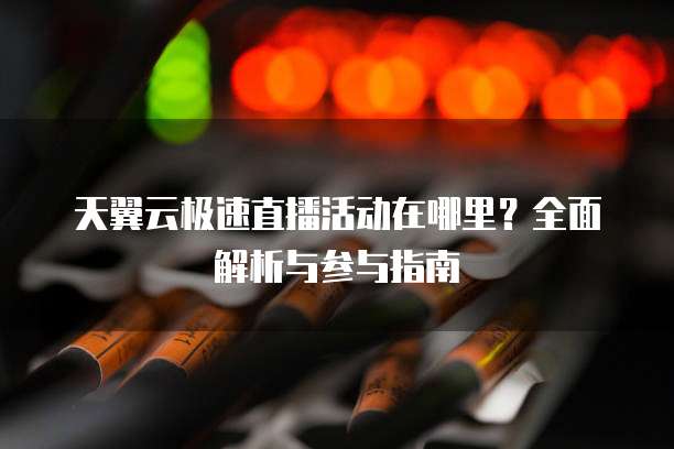 天翼云极速直播活动在哪里?全面解析与参与指南