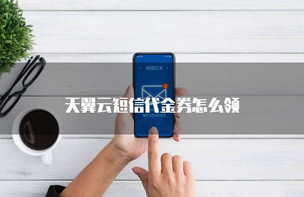 天翼云短信代金券怎么领
