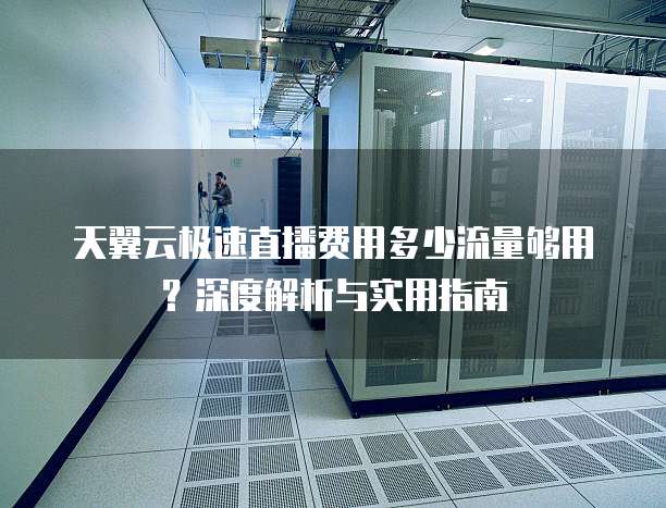 天翼云极速直播费用多少流量够用?深度解析与实用指南