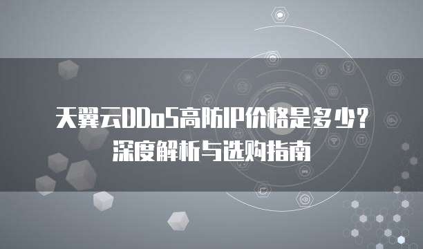 天翼云DDoS高防IP价格是多少?深度解析与选购指南