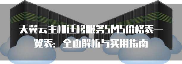 天翼云主机迁移服务SMS价格表一览表:全面解析与实用指南