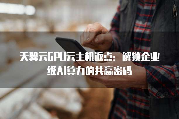 天翼云GPU云主机返点:解锁企业级AI算力的共赢密码