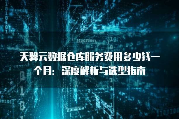 天翼云数据仓库服务费用多少钱一个月：深度解析与选型指南
