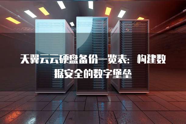 天翼云云硬盘备份一览表:构建数据安全的数字堡垒