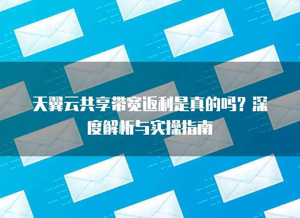 天翼云共享带宽返利是真的吗?深度解析与实操指南