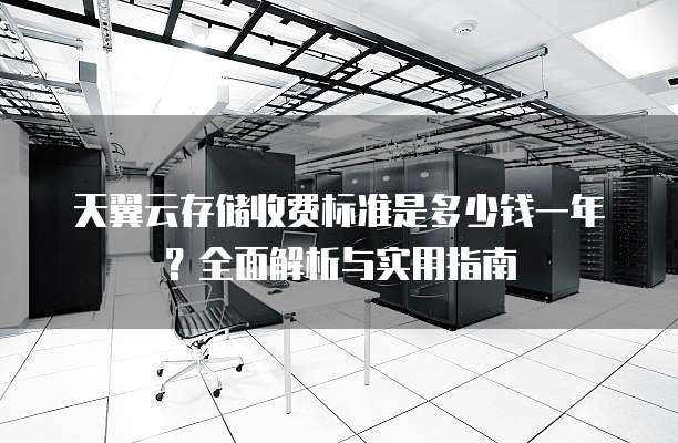 天翼云存储收费标准是多少钱一年?全面解析与实用指南