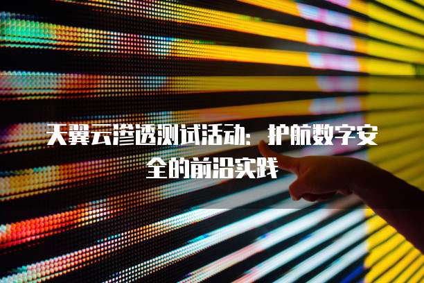 天翼云渗透测试活动:护航数字安全的前沿实践
