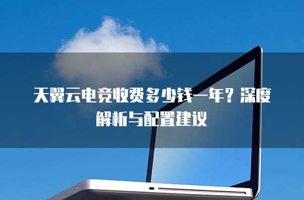 天翼云电竞收费多少钱一年?深度解析与配置建议
