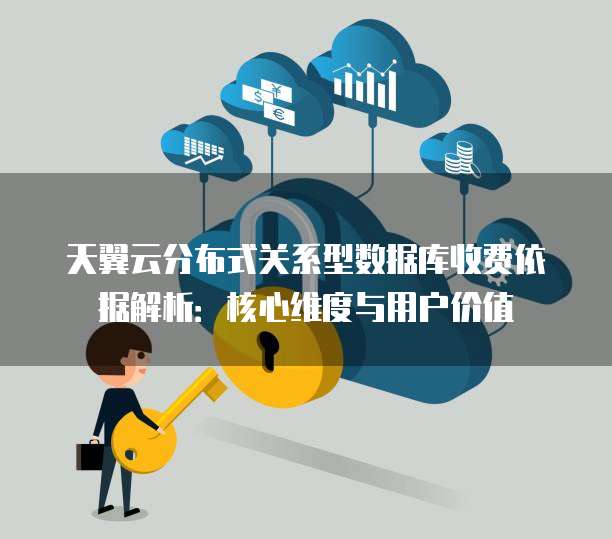 天翼云分布式关系型数据库收费依据解析:核心维度与用户价值