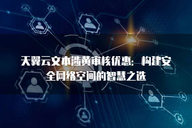 天翼云文本涉黄审核优惠:构建安全网络空间的智慧之选
