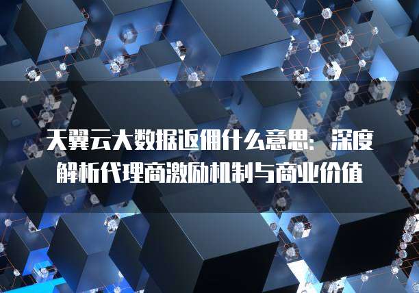 天翼云大数据返佣什么意思:深度解析代理商激励机制与商业价值
