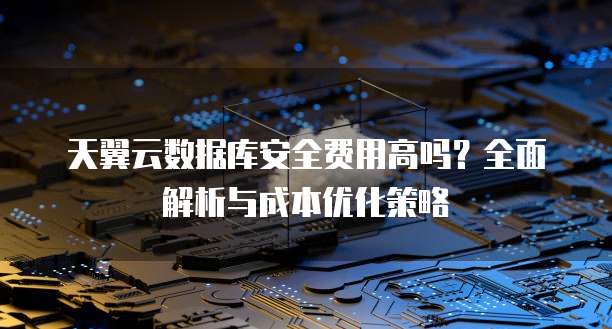 天翼云数据库安全费用高吗？全面解析与成本优化策略
