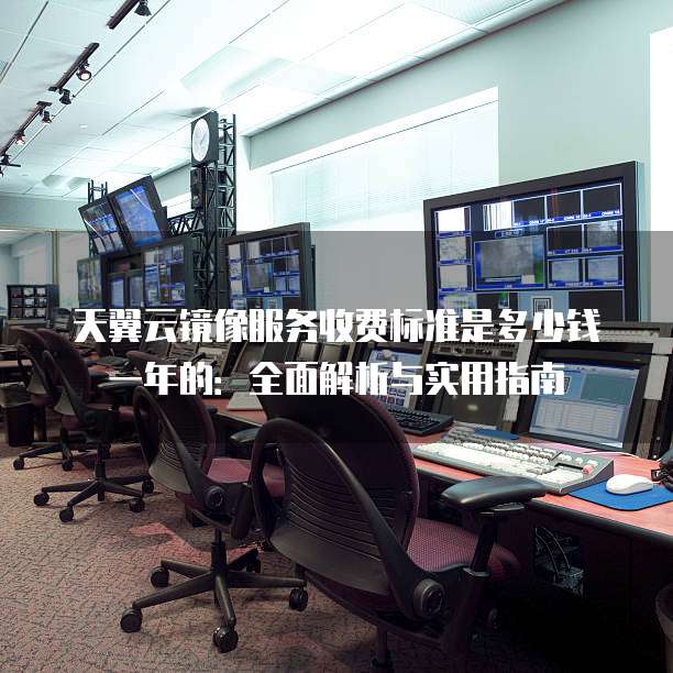 天翼云镜像服务收费标准是多少钱一年的:全面解析与实用指南
