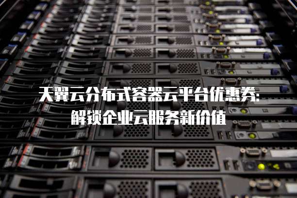 天翼云分布式容器云平台优惠券:解锁企业云服务新价值