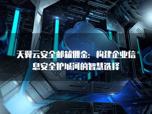 天翼云安全邮箱佣金:构建企业信息安全护城河的智慧选择