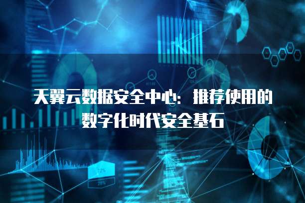 天翼云数据安全中心:推荐使用的数字化时代安全基石