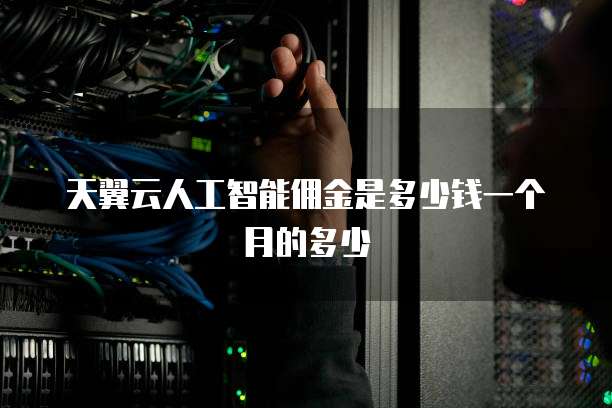 天翼云人工智能佣金是多少钱一个月的多少