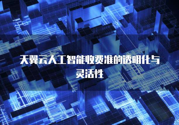 天翼云人工智能收费准的透明化与灵活性 
