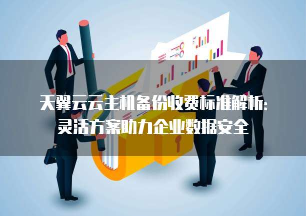 天翼云云主机备份收费标准解析:灵活方案助力企业数据安全