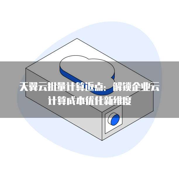 天翼云批量计算返点:解锁企业云计算成本优化新维度