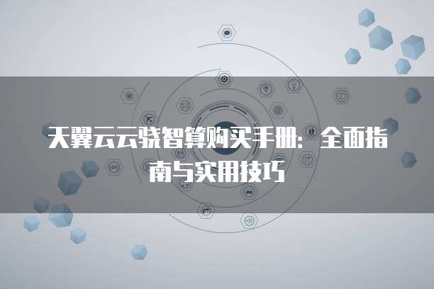 天翼云云骁智算购买手册:全面指南与实用技巧