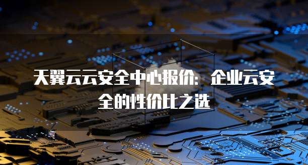 天翼云云安全中心报价:企业云安全的性价比之选