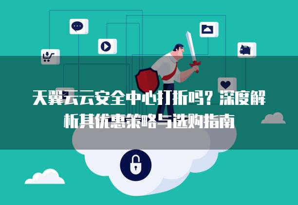 天翼云云安全中心打折吗？深度解析其优惠策略与选购指南