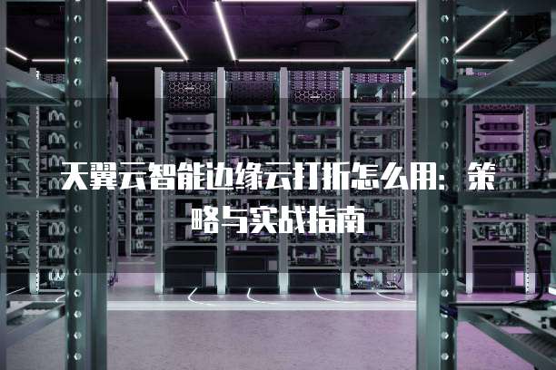 天翼云智能边缘云打折怎么用:策略与实战指南