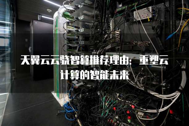 天翼云云骁智算推荐理由:重塑云计算的智能未来