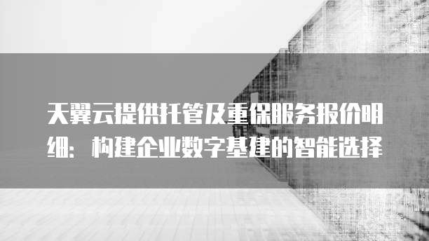 天翼云提供托管及重保服务报价明细:构建企业数字基建的智能选择