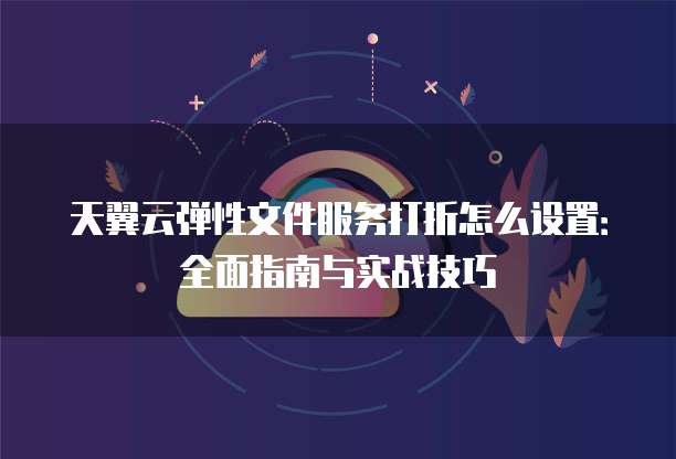 天翼云弹性文件服务打折怎么设置:全面指南与实战技巧