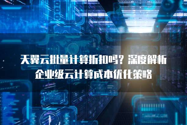 天翼云批量计算折扣吗？深度解析企业级云计算成本优化策略