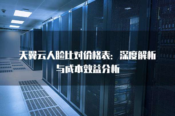 天翼云人脸比对价格表:深度解析与成本效益分析