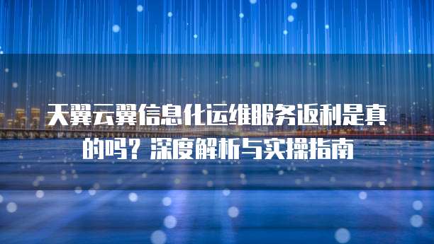 天翼云翼信息化运维服务返利是真的吗？深度解析与实操指南